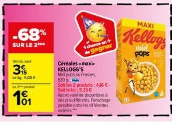 -68%  sur le 2 me  vendu seul  3  le kg: 5,08 €  le 2 produ  101  1 chance en  de gagner  céréales <maxi kellogg's miel pops ou frosties, 620 g soit les 2 produits: 4,16 €-soit le kg: 3,35 €  autres v