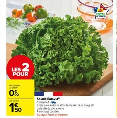 les 2  pour  vendu seul la plece  0%  les 2 pour  1.50  €  salade batavia catégorie 1.  existe aussi en latue edou feuille de chêne rouge et/  ou feuille de chêne verte  panachage possible. aurayon fr