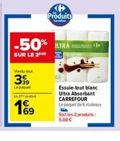 vendu sou  399  lepaquet  le 2 produ  €  -50% iltra  sur le 2  a produits  essuie-tout blanc ultra absorbant carrefour  le paquet de 6 rouleaux  soit les 2 produits: 5,08 € 