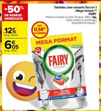 -50%  DE REMISE IMMÉDIATE  12%  Lekg: 15.51 €  € 05  Le kg: 776 €  N'I  Som  0,14€  La tablette  MEGA FORMAT  120  Tablettes lave-vaisselle Tout en 1 «Mega format  FAIRY  Platinum+ Original ou citron,