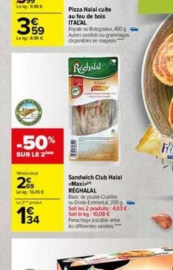 3,5⁹  lekg:8.58 €  vendu seu  269  lekg: 13.45€  le 2 pod  -50%  sur le 2  34  pizza halal cuite au feu de bois ital'al  royale ou bolognaise, 400 g autres variétés ou grammages disponibles en magasin
