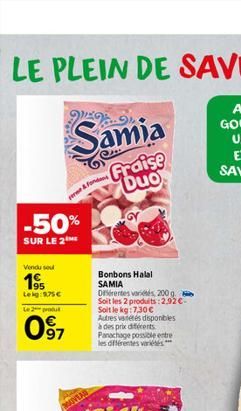 Vendu su  1⁹5  Leg:975€  -50%  SUR LE 2 ME  Le 2 produ  09⁹7  Samia  Fraise Duo  ere& Fonda  Bonbons Halal SAMIA  Dérentes variétés 200 g. Soit les 2 produits:2,92€-Soit le kg: 7.30€  Autres varetes d