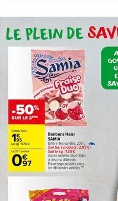 vendu su  1⁹5  leg:975€  -50%  sur le 2 me  le 2 produ  09⁹7  samia  fraise duo  ere& fonda  bonbons halal samia  dérentes variétés 200 g. soit les 2 produits:2,92€-soit le kg: 7.30€  autres varetes d