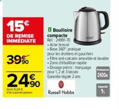 15€  DE REMISE IMMÉDIATE  39%  €  24.⁹0  dont 0.24 € d'éco-participation  Bouilloire  Russell Hobbs  UP  D  compacte Ret: 24991-70  - Acier brossé Base 360: pratique pour les droitiers et gauchers Fil