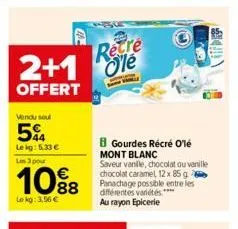 vendu sou  54  le kg: 5.33 €  les 3 pour  10%8  le kg: 3,56 €  recre  2+1 le  offert  b gourdes récré olé mont blanc  saveur vanille, chocolat ou vanille chocolat caramel, 12 x 85 g panachage possible