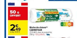 50 G OFFERT  249  Le kg: 8,30 €  Bûche de chèvre CARREFOUR 23% M.G. dans le produit fini, 250 g 50 g offerts.  250g 50g OFFERT Büche P de Chèvre  NUTRI-SCORE 