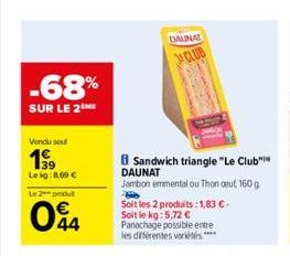 -68%  SUR LE 2  Vendu soul  1999  Le kg: 8,69 €  Le 2  produ  044  DAUNAT  CLUB  Sandwich triangle "Le Club" DAUNAT  Jambon emmental ou Thon deut, 160 g  W  Soit les 2 produits: 1,83 €. Soit le kg: 5,