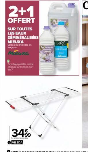 2+1  OFFERT  SUR TOUTES LES EAUX DÉMINÉRALISÉES MIEUXA  Selon disponibilités en magasin  Mieuxa  Ⓡ  Panachage possible, remise effectuée sur le moins cher des 3  3499  Le séchoir extensible  VILEDA  E