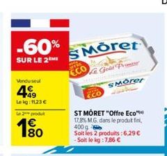 -60%  SUR LE 2M  Vendu seul  499  Le kg: 1123 €  Le 2 produit  180  Moret  Le Goût Prime  TO  ECO  SMorer  ST MÔRET "Offre Eco™  17,8% M.G. dans le produit fini,  400 g  Soit les 2 produits:6,29 € - S