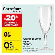Carrefour  home  -20%  DE REMISE IMMEDIATE  0999  099  Le veme a pied 24d  Gamme de verres à pied "Smart".  En verre.  Existe en 19c, 24d. 31 cl et en flüte 17c 