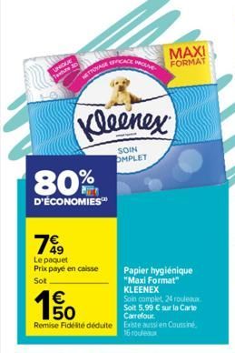 UNIQUE  Texture  NETTOYAGE PROSE  Kleenex  SOIN OMPLET  80%  D'ÉCONOMIES™  7%9  Le paquet Prix payé en caisse  Sott  150  €  MAXI FORMAT  Papier hygiénique "Maxi Format" KLEENEX  Soin complet, 24 roul