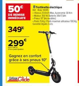 50€  DE REMISE IMMEDIATE  349€  299€  dont 1,30 € deco-participation  Gagnez en confort grâce à ses pneus 10"  Trottinette électrique Rel. Ride 100XS  • Vitesse 25 Km/h Max, Autonomie 30 Km Moteur 350