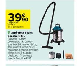 39%  L'aspirator dont C  deco-participation  8 Aspirateur eau et poussière 15L Puissance: 1000W, Contenance: 15L, Cuve en acier inox, Dépression: 18 kpa, Accessoires: 1 suceur eau et poussières, 1 emb