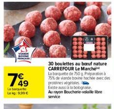 VIANDE BOVINE FRANCAISE  149  La barquette  Le kg: 9,99 €  30 boulettes au boeuf nature CARREFOUR Le Marché  La barquette de 750 g. Préparation à 75% de viande bovine hachée avec des  protéines végéta