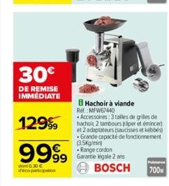 30€  DE REMISE IMMEDIATE  129⁹9  9999  dont 0.30 € d'éco-participation  8 Hachoir à viande  Rel. MFW67440  - Accessoires: 3 tailles de grilles de hachoir, 2 tambours paper et émincer) et 2 adaptateurs