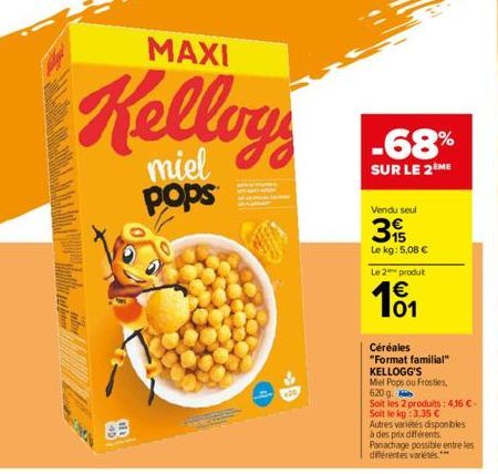 MAXI  Kelloy  miel pops  -68%  SUR LE 2ÈME  Vendu seul  3  Le kg: 5,08 €  655  Le 2 produt  € 01  Céréales  "Format familial"  KELLOGG'S  Mel Pops ou Frosties,  620 g.  Soit les 2 produits: 4,16 €- So