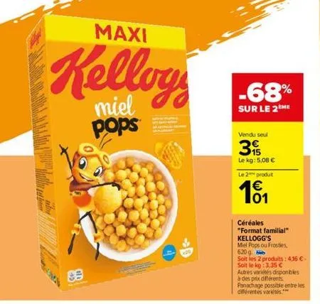 maxi  kelloy  miel pops  -68%  sur le 2ème  vendu seul  3  le kg: 5,08 €  655  le 2 produt  € 01  céréales  "format familial"  kellogg's  mel pops ou frosties,  620 g.  soit les 2 produits: 4,16 €- so