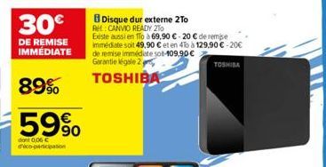 30€  DE REMISE IMMÉDIATE  89%  59%  dont 0,06 € d'éco-participation  Disque dur externe 2To Rét: CANVIO READY 2To  Existe aussi en 1To à 69,90 € - 20 € de remise immédiate soit 49,90 € et en 4To à 129