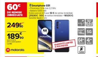 249%  18990  dont 0.02 € d'éco-participation  Lun  motorola  Smartphone G51  - Processeur Octa-core 2,2 GHz  Batterie 5000 mAh  Existe aussi en 631 avec 50 € de remise immédiate (219,90 €-50€ de remis