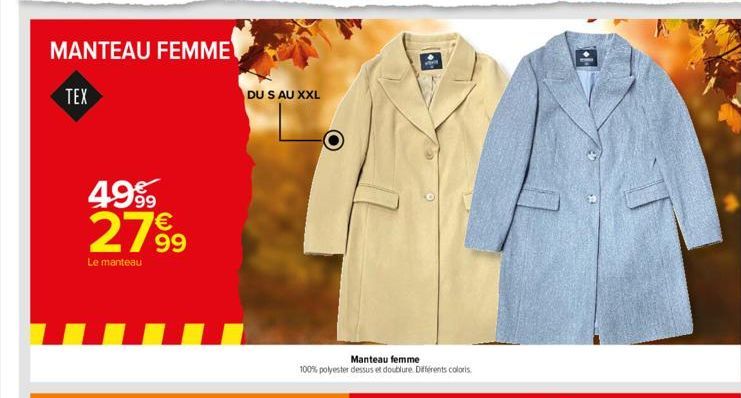 MANTEAU FEMME  TEX  49⁹9 27⁹9  99  Le manteau  DU S AU XXL  Manteau femme  100% polyester dessus et doublure. Différents coloris 