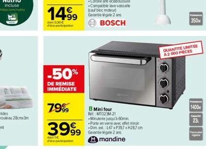 -50%  DE REMISE IMMÉDIATE  7999  3999  dant 1€ dico-participation  BOSCH  Mini four  Ref: MTO23M-21  -Minuterie jusqu'à 60min. -Porte en verre avec effet miroir -Dim ed.:L47 x P397 xH287 cm 99 Garanti