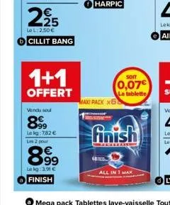 225  €  lel: 2.50€ cillit bang  1+1  offert  vendu sel  8999  le kg: 782 € les 2 pour  899  le kg: 3.91 € finish  soit  0,07€  la tablette  maxi pack x58  finish  all in 1 max 