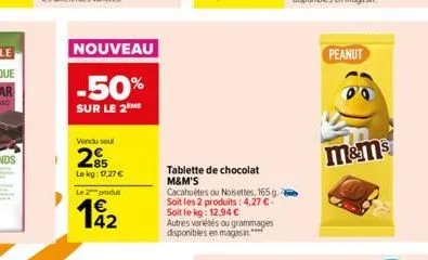 nouveau  -50%  sur le 2 me  vendu seul  85  lekg: 17,27 €  le 2 produt  tablette de chocolat m&m's  cacahuètes ou noisettes, 165 g. soit les 2 produits: 4,27 € soit le kg: 12.94 €  autres variétés ou 