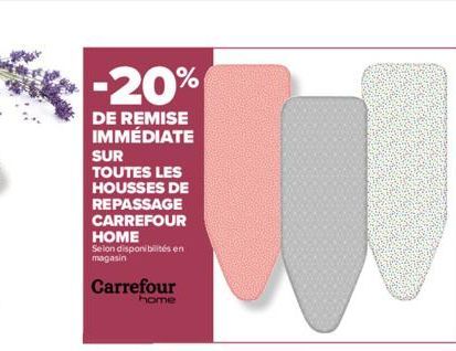 -20%  DE REMISE IMMÉDIATE SUR  TOUTES LES HOUSSES DE REPASSAGE CARREFOUR HOME  Selon disponibilités en magasin  Carrefour home 