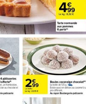 2⁹9  La boite Lekg: 2215 €  € +99  Le kg:8.32 €  Tarte normande aux pommes 6 parts  Boules coconeige chocolat La boite de 135 g. Existe aussi en défices au caramel à un prix différent.  Au rayon Boula