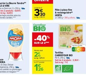 AMORA  Fish  chips  Le bot de 3  330  Lekg: 2,82 €  Carrefour  BIO  -40%  SUR LE 2 ME  Vendu seul  2%  Lekg: 8.75€  Le 2 produt  1⁹6  26  Páte à pizza fine & rectangulaire HERTA 2x 390 g 390 g offerts