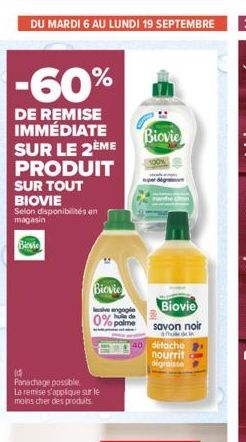 DU MARDI 6 AU LUNDI 19 SEPTEMBRE  -60%  DE REMISE IMMÉDIATE SUR LE 2ÈME PRODUIT SUR TOUT BIOVIE  Selon disponibilités en magasin  Biovie  Panachage possible  La remise s'applique sur le  moins cher de