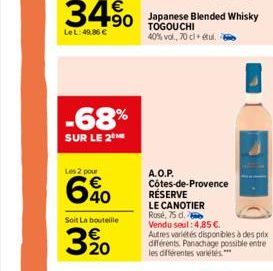 34⁹0  +90  Le L: 49.86 €  -68%  SUR LE 2⁰  Les 2 pour  6%0  Soit La bouteille  3%0  Japanese Blended Whisky TOGOUCHI 40% vol., 70 cl+ étul.  A.O.P.  Côtes-de-Provence RÉSERVE  LE CANOTIER Rosé, 75 d. 