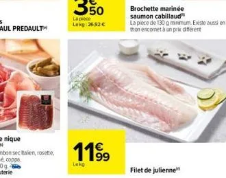 50  la pièce  lekg: 26,92 €  119⁹  lekg  brochette marinée  saumon cabillaud la pièce de 130 g minimum. existe aussi en thon encornet à un prix différent  filet de julienne 