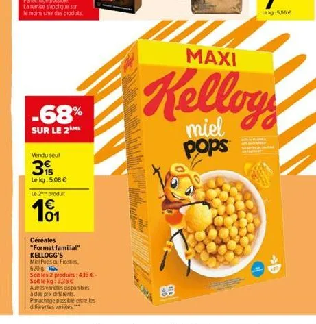 -68%  sur le 2ème  vendu seul  15  le kg: 5,08 €  le 2 produit  101  €  céréales  "format familial"  kellogg's  miel pops ou frosties,  620g  soit les 2 produits: 4,16 €- soit le kg: 3,35 €  autres va