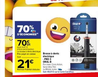 70%  D'ÉCONOMIES™  70%  dont 0.07 € d'éco-participation La brosse à dents électrique Prix payé en caisse  Soit  21€  Remise Fidélté déduite ou Minnie Juniore  D  Brosse à dents électrique -PRO 3 ORAL-