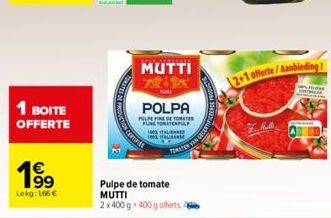 1 BOITE OFFERTE  1⁹99  Lokg: 166 €  MUTTI  POLPA  PULPEFINE DE TOMATE PUNE TORATENPL  Pulpe de tomate MUTTI 2 x 400 g. 400 g offerts.  ITALIENS  100% ITALIAANSE  TOMATEN VAN  2+1 offerte/Aanbieding!  