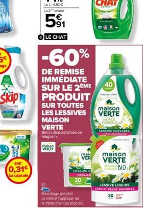 9815  SOIT  0,31€  La capsule  -60%  DE REMISE IMMÉDIATE SUR LE 2ÈME  Skip PRODUIT  SUR TOUTES  LES LESSIVES  LE CHAT  MAISON VERTE  Selon disponibilités en  magasin  faison VERTE  mai VER  LESSIVE HY