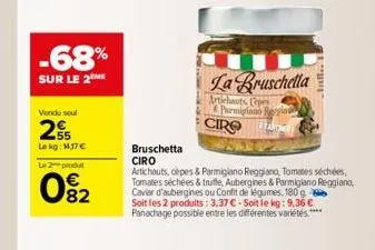 -68%  sur le 2 me  vendu seul  55 lekg: 117 € le 2 produ  082  la bruschella  artichauts (pes & parmigiano regin  ciro  bruschetta  ciro  artichauts, cèpes & parmigiano reggiano, tomates séchées, toma