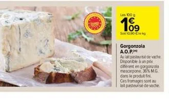 les 100 g  199⁹  so 10.90 cleg  gorgonzola a.o.p.  au lait pasteurisé de vache disponible à un prix  différent en gorgonzola mascarpone, 36% m.g. dans le produit fini. ces fromages sont au lait pasteu