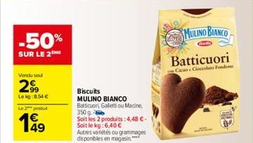 -50%  SUR LE 2  Vendu soul  299  Le kg:8.54 €  Le 2 produ  199  Biscuits  MULINO BIANCO Batticuori, Galletti ou Macine, 350 g.  Soit les 2 produits:4,48 €-Soit le kg: 6,40€ Autres variétés ou grammage