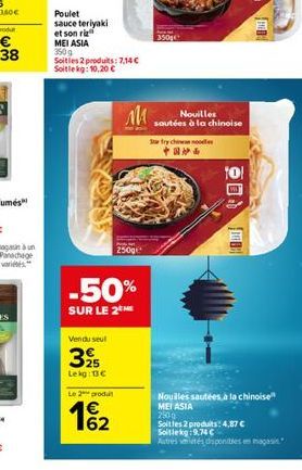 Poulet sauce teriyaki  et son ri  MEI ASIA 350g  Soitles 2 produits: 7,14 € Soitlekg: 10,20 €  Vendu seul  -50%  SUR LE 2 ME  25 Lekg: 13 €  Le 2 produit  MA  62  250g  350g  Nouilles  sautées à la ch