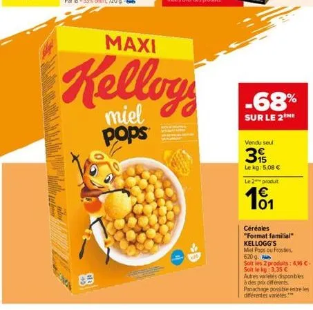 maxi  kelloy  miel pops  -68%  sur le 2ème  vendu seul  3  le kg: 5,08 €  655  le 2 produt  € 01  céréales  "format familial"  kellogg's  mel pops ou frosties,  620 g.  soit les 2 produits: 4,16 €- so