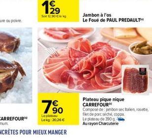 760  Le plateau Lekg: 20.26 €  Jambon à l'os Le Foué de PAUL PREDAULT™  Plateau pique nique CARREFOUR  Composé de jambon sec Italien, rosette, filet de porc séché, coppa Le plateau de 390 g. Au rayon 