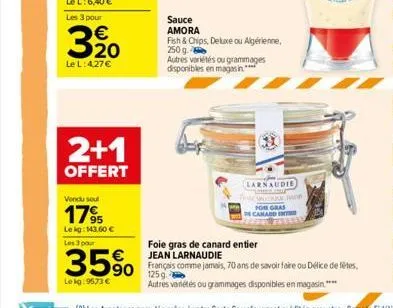 les 3 pour  320  le l: 4,27 €  2+1  offert  vendu seul  17%  lekg: 143,60 € les 3 pour  sauce amora  fish & chips, deluxe ou algérienne, 250 g.  35%  le kg: 9573 €  autres variétés ou grammages dispon