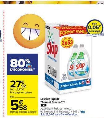 80%  D'ÉCONOMIES  27%2  Le L: 5,27 € Prix payé en caisse  Soit.  €  kw Cen  A  SOIT  0,05€  FORMAT FAMILIA Le lavage  LOT  2x53  Lavaces  Lessive liquide "Format familial  5  SKIP  Active Clean, Fraic