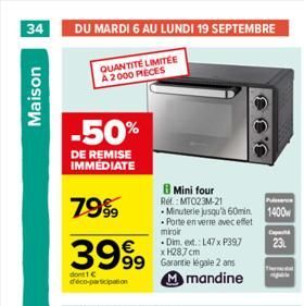 34 DU MARDI 6 AU LUNDI 19 SEPTEMBRE  QUANTITE LIMITEE A 2000 PIECES  Maison  -50%  DE REMISE IMMÉDIATE  B Mini four Ref.: MTC23M-21 -Minuterie jusqu'à 60min 1400  P  Porte en verre avec effet miroir  