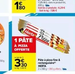 1 pâte  à pizza  offerte  le lot de 3  3,30  €  le kg:2.82 €  dus dub  herta pizza  ass  páte à pizza fine & rectangulaire  herta 2x390 g 390 g offerts. 