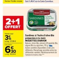 2+1  OFFERT  Vendu soul  3  Lekg:27:39 €  Les 3 pour  6.30  Lokg: 18,26 €  MOUETTES D'ARVOR  Thuile  SARDINES dolive Bio  vierge  Sardines à l'huile d'olive Bio préparées à la main  MOUETTES D'ARVOR  