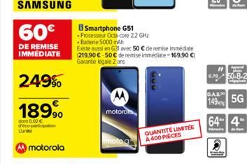 SAMSUNG  60€  DE REMISE IMMEDIATE  249%  18990  dont 0.02 € d'éco-participation  Lun  motorola  Smartphone G51  - Processeur Octa-core 2,2 GHz  Batterie 5000 mAh  Existe aussi en 631 avec 50 € de remi