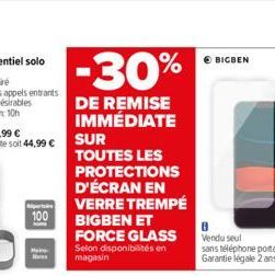 100  Mains H  -30%  DE REMISE IMMÉDIATE  SUR  TOUTES LES  PROTECTIONS D'ÉCRAN EN VERRE TREMPÉ BIGBEN ET FORCE GLASS Selon disponibilités en magasin  BIGBEN 